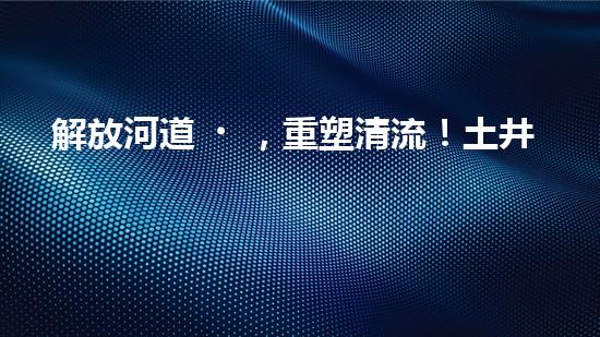 解放河道，重塑清流！土井清淤設備安裝圖揭秘，助你了解如何治理污染河道！